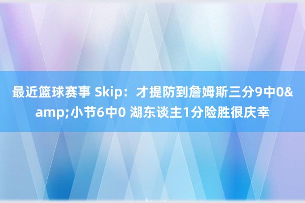 最近篮球赛事 Skip：才提防到詹姆斯三分9中0&小节6中0 湖东谈主1分险胜很庆幸