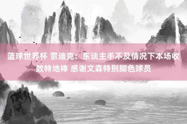 篮球世界杯 雷迪克：东谈主手不及情况下本场收效特地棒 感谢文森特别脚色球员