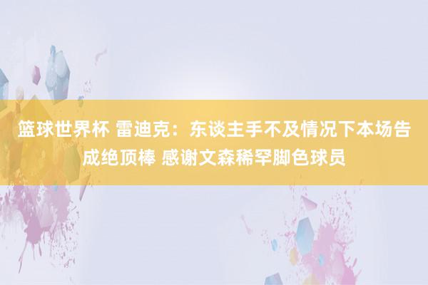 篮球世界杯 雷迪克：东谈主手不及情况下本场告成绝顶棒 感谢文森稀罕脚色球员