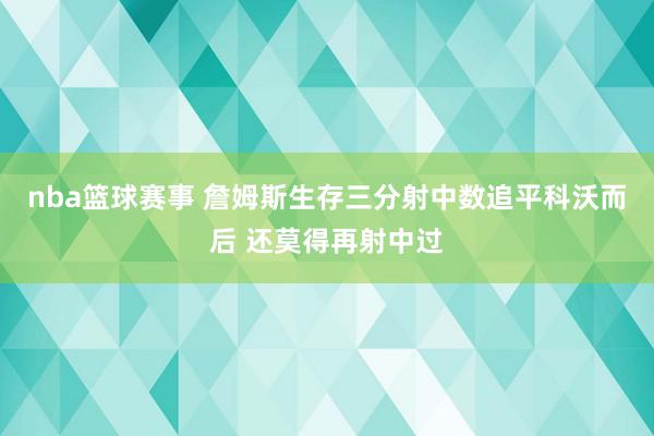 nba篮球赛事 詹姆斯生存三分射中数追平科沃而后 还莫得再射中过