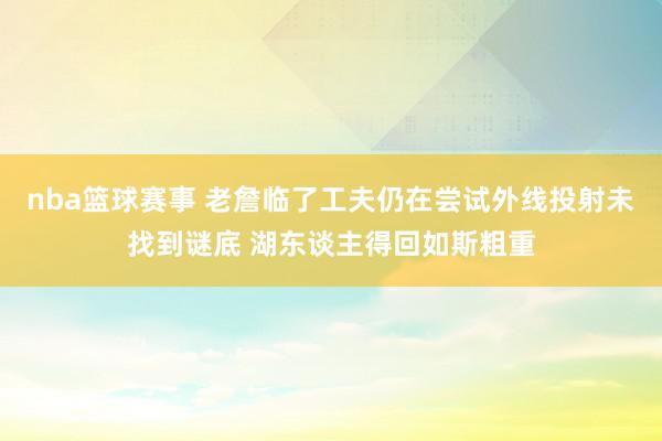 nba篮球赛事 老詹临了工夫仍在尝试外线投射未找到谜底 湖东谈主得回如斯粗重