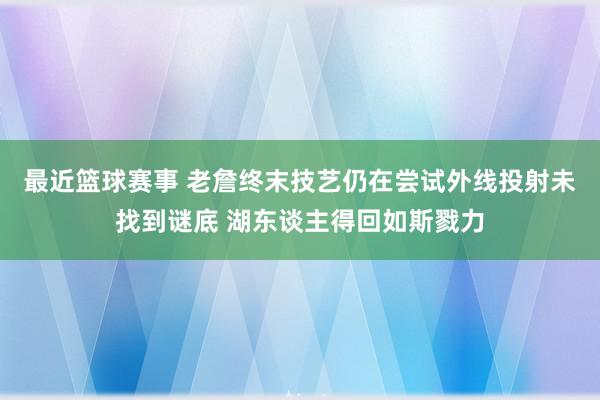 最近篮球赛事 老詹终末技艺仍在尝试外线投射未找到谜底 湖东谈主得回如斯戮力