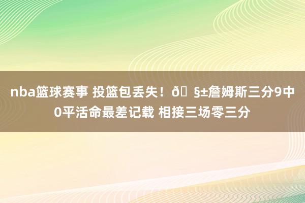 nba篮球赛事 投篮包丢失！🧱詹姆斯三分9中0平活命最差记载 相接三场零三分