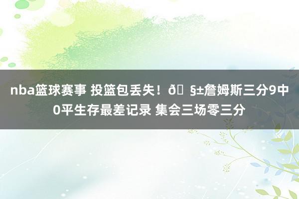 nba篮球赛事 投篮包丢失！🧱詹姆斯三分9中0平生存最差记录 集会三场零三分