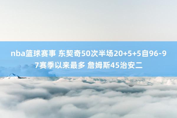 nba篮球赛事 东契奇50次半场20+5+5自96-97赛季以来最多 詹姆斯45治安二