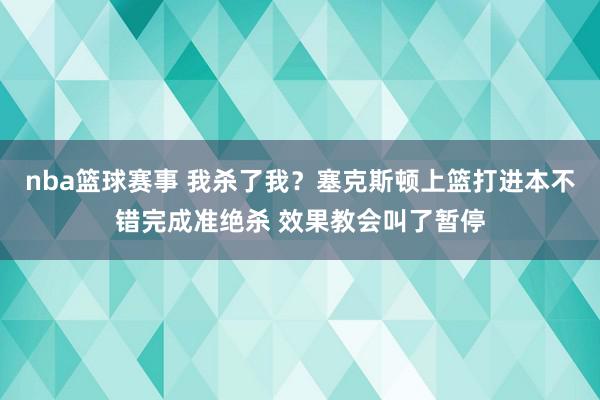 nba篮球赛事 我杀了我？塞克斯顿上篮打进本不错完成准绝杀 效果教会叫了暂停