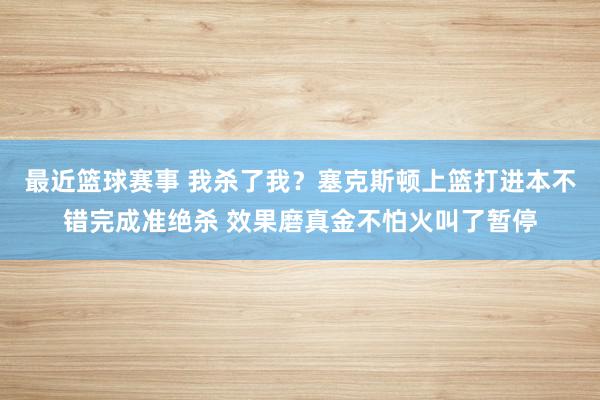 最近篮球赛事 我杀了我？塞克斯顿上篮打进本不错完成准绝杀 效果磨真金不怕火叫了暂停