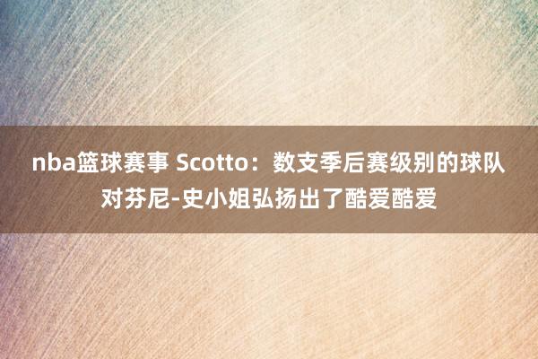 nba篮球赛事 Scotto：数支季后赛级别的球队对芬尼-史小姐弘扬出了酷爱酷爱