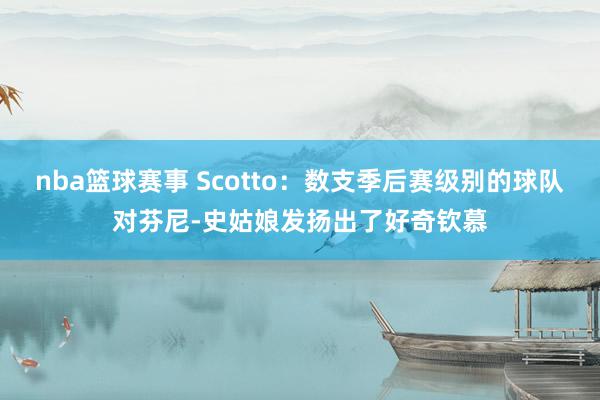 nba篮球赛事 Scotto：数支季后赛级别的球队对芬尼-史姑娘发扬出了好奇钦慕