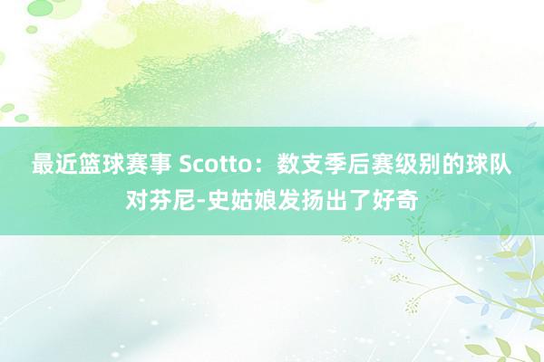 最近篮球赛事 Scotto：数支季后赛级别的球队对芬尼-史姑娘发扬出了好奇