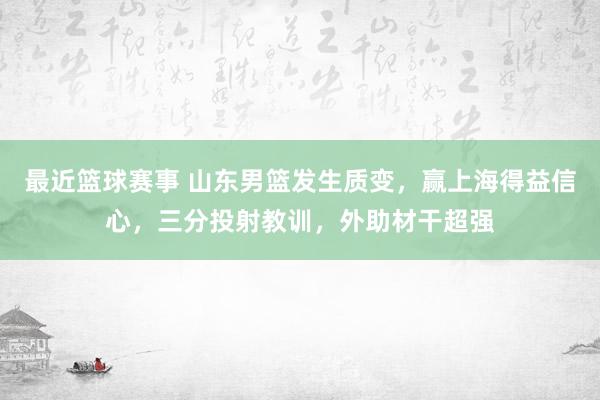 最近篮球赛事 山东男篮发生质变，赢上海得益信心，三分投射教训，外助材干超强