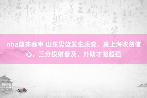 nba篮球赛事 山东男篮发生质变，赢上海收货信心，三分投射普及，外助才略超强