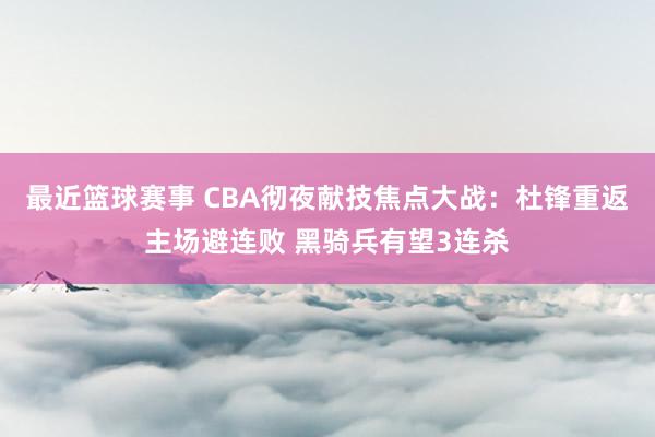 最近篮球赛事 CBA彻夜献技焦点大战：杜锋重返主场避连败 黑骑兵有望3连杀