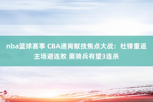 nba篮球赛事 CBA通宵献技焦点大战：杜锋重返主场避连败 黑骑兵有望3连杀