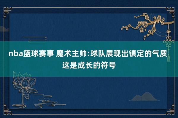 nba篮球赛事 魔术主帅:球队展现出镇定的气质 这是成长的符号