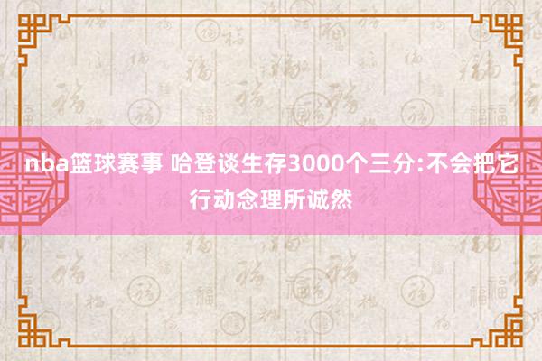 nba篮球赛事 哈登谈生存3000个三分:不会把它行动念理所诚然