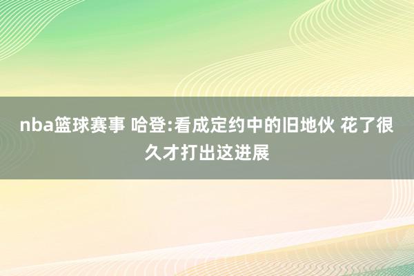 nba篮球赛事 哈登:看成定约中的旧地伙 花了很久才打出这进展