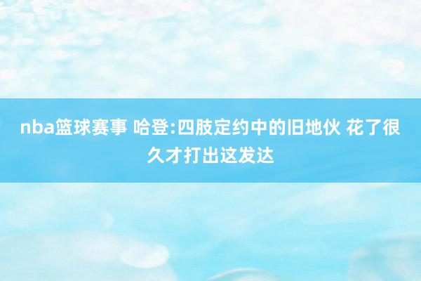 nba篮球赛事 哈登:四肢定约中的旧地伙 花了很久才打出这发达