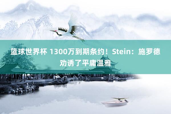 篮球世界杯 1300万到期条约！Stein：施罗德劝诱了平庸温雅