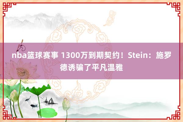 nba篮球赛事 1300万到期契约！Stein：施罗德诱骗了平凡温雅