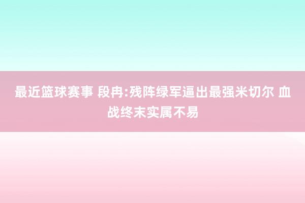 最近篮球赛事 段冉:残阵绿军逼出最强米切尔 血战终末实属不易