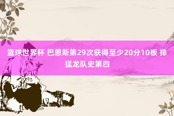 篮球世界杯 巴恩斯第29次获得至少20分10板 排猛龙队史第四