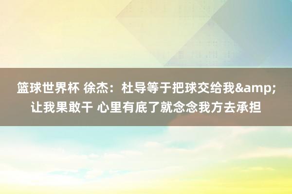 篮球世界杯 徐杰：杜导等于把球交给我&让我果敢干 心里有底了就念念我方去承担