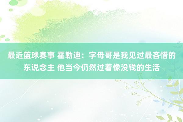 最近篮球赛事 霍勒迪：字母哥是我见过最吝惜的东说念主 他当今仍然过着像没钱的生活