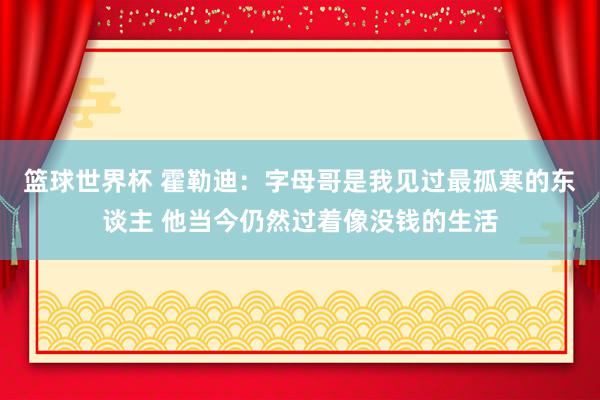 篮球世界杯 霍勒迪：字母哥是我见过最孤寒的东谈主 他当今仍然过着像没钱的生活