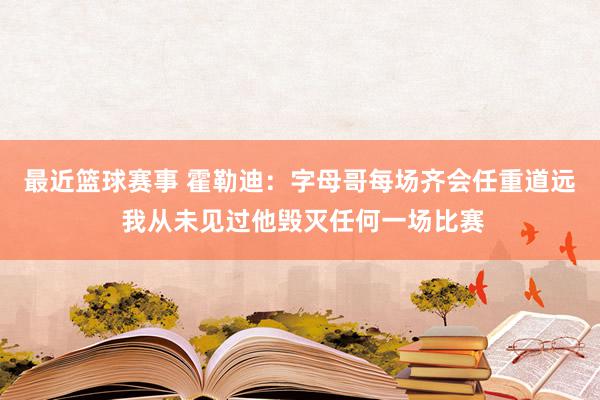 最近篮球赛事 霍勒迪：字母哥每场齐会任重道远 我从未见过他毁灭任何一场比赛