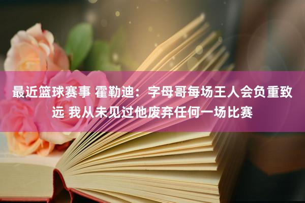 最近篮球赛事 霍勒迪：字母哥每场王人会负重致远 我从未见过他废弃任何一场比赛