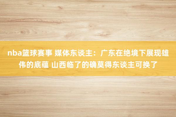 nba篮球赛事 媒体东谈主：广东在绝境下展现雄伟的底蕴 山西临了的确莫得东谈主可换了