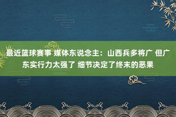 最近篮球赛事 媒体东说念主：山西兵多将广 但广东实行力太强了 细节决定了终末的恶果