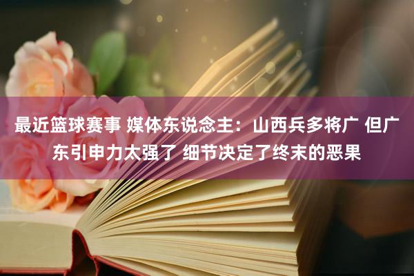 最近篮球赛事 媒体东说念主：山西兵多将广 但广东引申力太强了 细节决定了终末的恶果