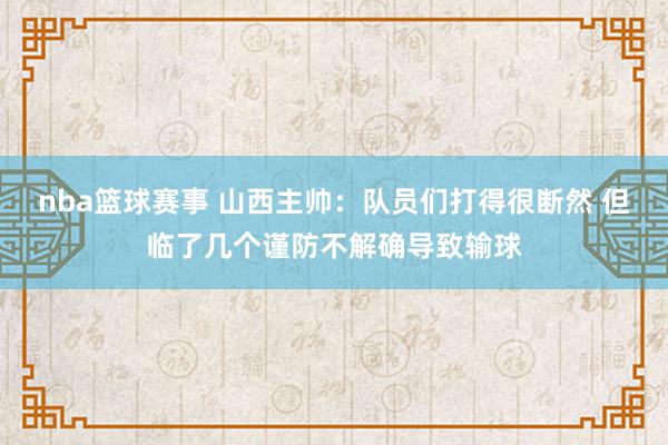 nba篮球赛事 山西主帅：队员们打得很断然 但临了几个谨防不解确导致输球