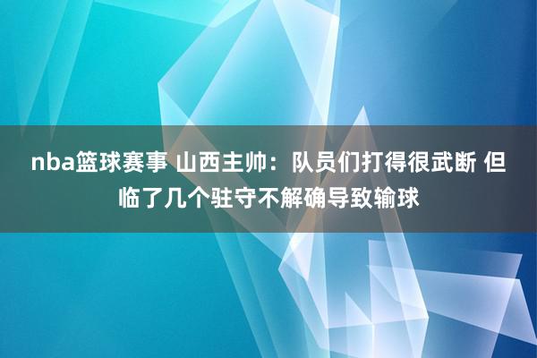 nba篮球赛事 山西主帅：队员们打得很武断 但临了几个驻守不解确导致输球