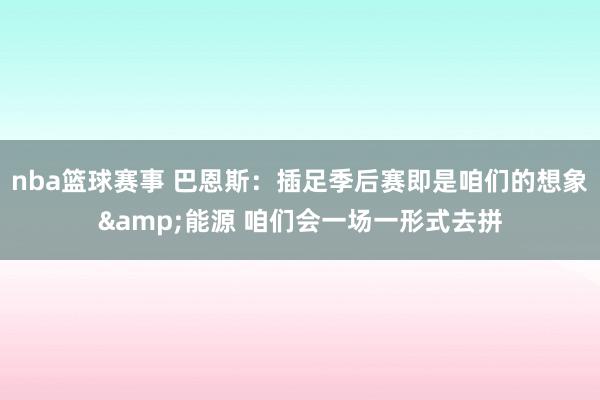 nba篮球赛事 巴恩斯：插足季后赛即是咱们的想象&能源 咱们会一场一形式去拼