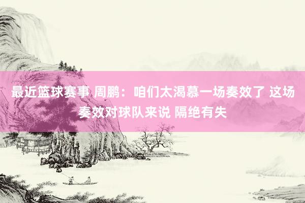 最近篮球赛事 周鹏：咱们太渴慕一场奏效了 这场奏效对球队来说 隔绝有失