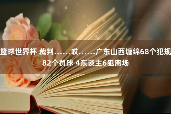 篮球世界杯 裁判……哎……广东山西缠绵68个犯规82个罚球 4东谈主6犯离场