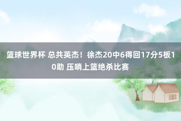 篮球世界杯 总共英杰！徐杰20中6得回17分5板10助 压哨上篮绝杀比赛