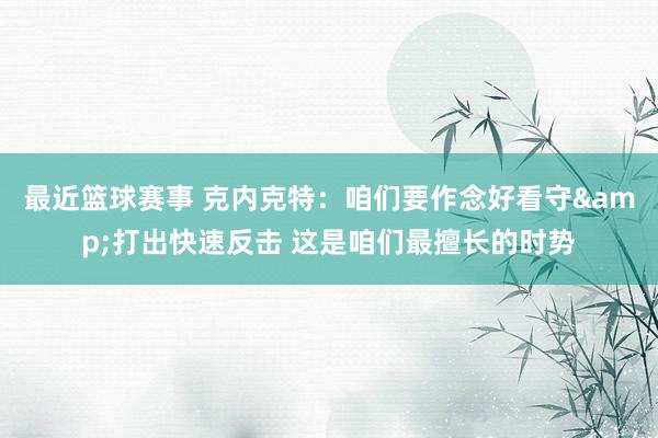 最近篮球赛事 克内克特：咱们要作念好看守&打出快速反击 这是咱们最擅长的时势