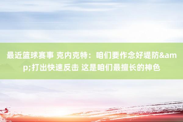 最近篮球赛事 克内克特：咱们要作念好堤防&打出快速反击 这是咱们最擅长的神色