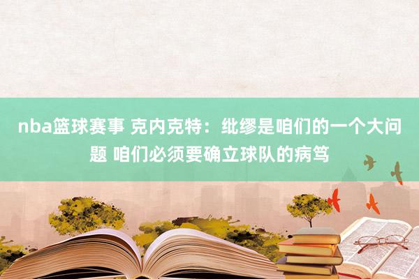 nba篮球赛事 克内克特：纰缪是咱们的一个大问题 咱们必须要确立球队的病笃