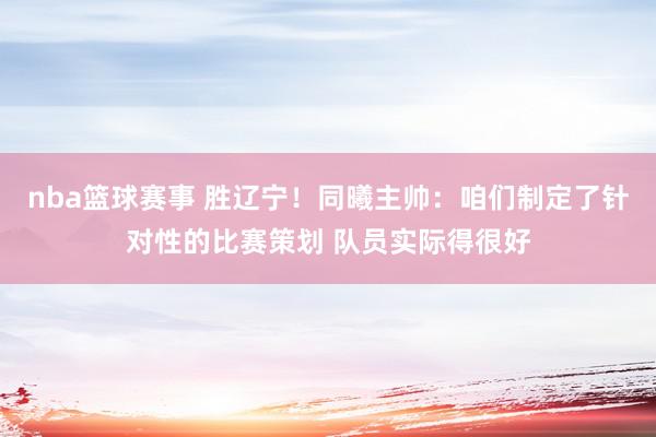 nba篮球赛事 胜辽宁！同曦主帅：咱们制定了针对性的比赛策划 队员实际得很好