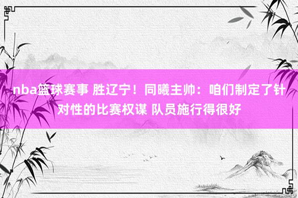 nba篮球赛事 胜辽宁！同曦主帅：咱们制定了针对性的比赛权谋 队员施行得很好