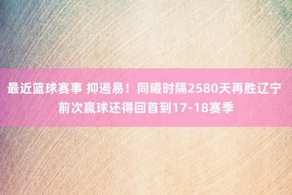 最近篮球赛事 抑遏易！同曦时隔2580天再胜辽宁 前次赢球还得回首到17-18赛季