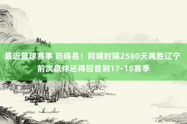 最近篮球赛事 防碍易！同曦时隔2580天再胜辽宁 前次赢球还得回首到17-18赛季