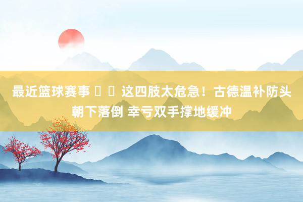 最近篮球赛事 ⚠️这四肢太危急！古德温补防头朝下落倒 幸亏双手撑地缓冲