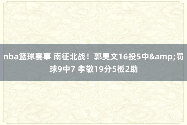 nba篮球赛事 南征北战！郭昊文16投5中&罚球9中7 孝敬19分5板2助