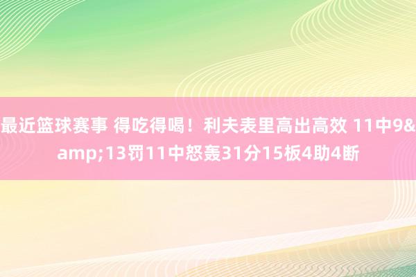 最近篮球赛事 得吃得喝！利夫表里高出高效 11中9&13罚11中怒轰31分15板4助4断